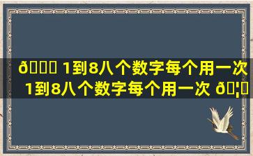 🐅 1到8八个数字每个用一次（1到8八个数字每个用一次 🦟 加减法怎么算）